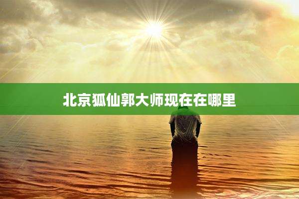 北京狐仙郭大师现在在哪里
