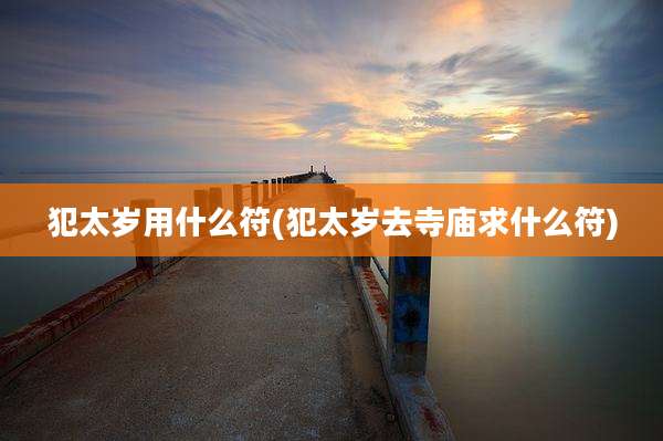 犯太岁用什么符(犯太岁去寺庙求什么符)