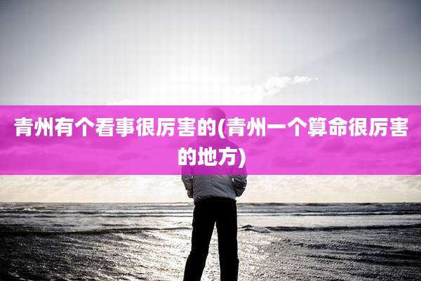 青州有个看事很厉害的(青州一个算命很厉害的地方)