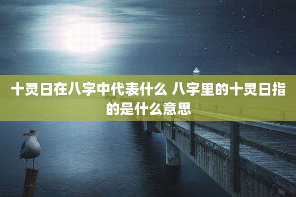 十灵日在八字中代表什么 八字里的十灵日指的是什么意思