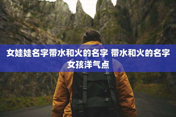 女娃娃名字带水和火的名字 带水和火的名字女孩洋气点