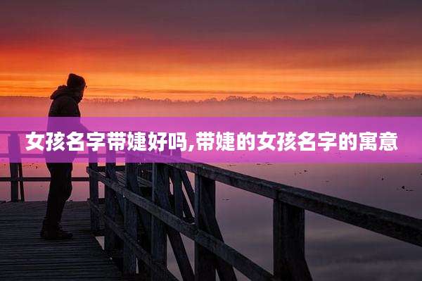 女孩名字带婕好吗,带婕的女孩名字的寓意