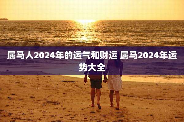 属马人2024年的运气和财运 属马2024年运势大全
