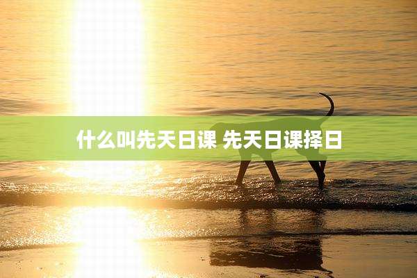 什么叫先天日课 先天日课择日