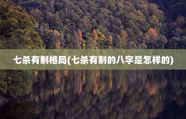 七杀有制格局(七杀有制的八字是怎样的)