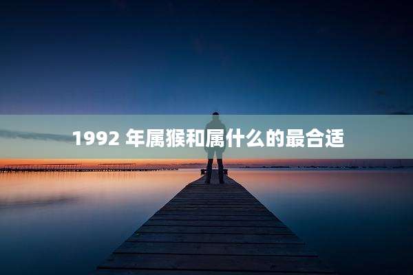 1992 年属猴和属什么的最合适