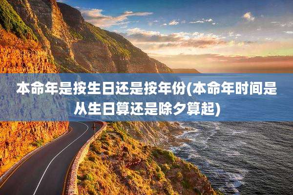 本命年是按生日还是按年份(本命年时间是从生日算还是除夕算起)