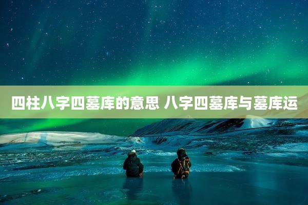 四柱八字四墓库的意思 八字四墓库与墓库运