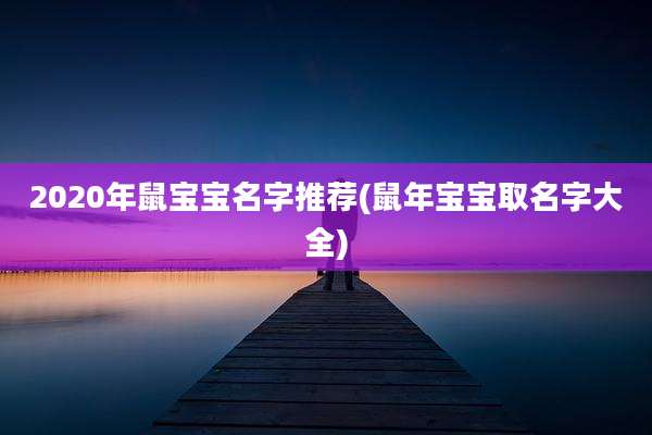 2020年鼠宝宝名字推荐(鼠年宝宝取名字大全)