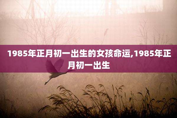 1985年正月初一出生的女孩命运,1985年正月初一出生