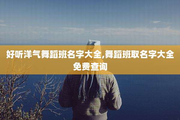 好听洋气舞蹈班名字大全,舞蹈班取名字大全免费查询