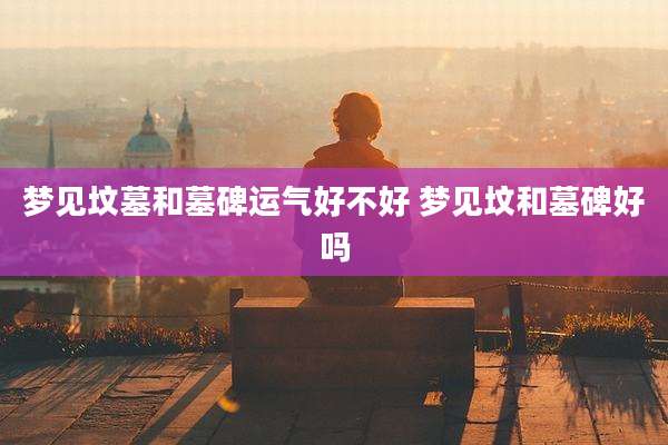 梦见坟墓和墓碑运气好不好 梦见坟和墓碑好吗