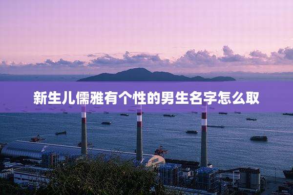 新生儿儒雅有个性的男生名字怎么取