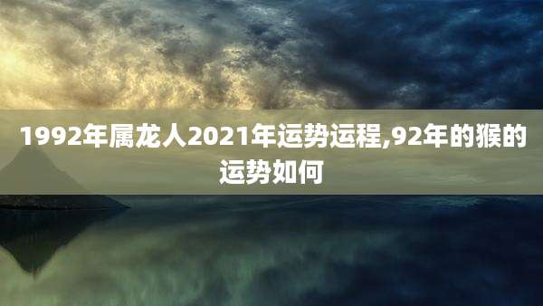 1992年属龙人2021年运势运程,92年的猴的运势如何