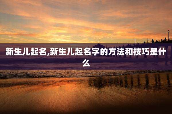 新生儿起名,新生儿起名字的方法和技巧是什么