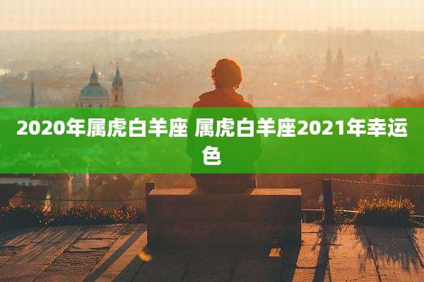 2020年属虎白羊座 属虎白羊座2021年幸运色