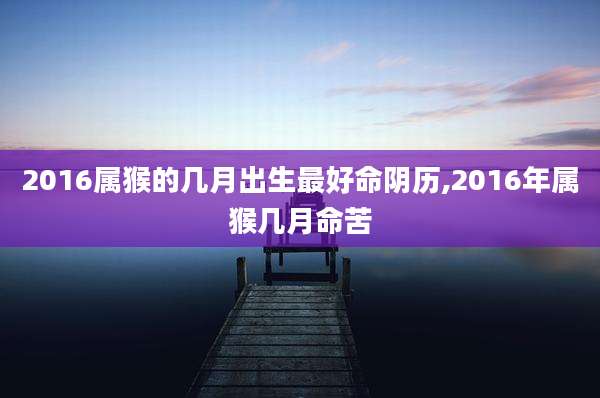 2016属猴的几月出生最好命阴历,2016年属猴几月命苦