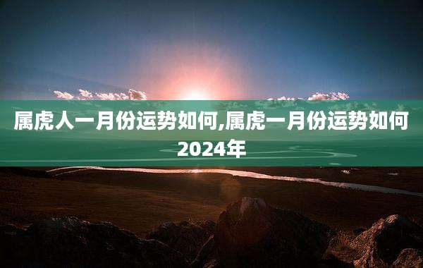 属虎人一月份运势如何,属虎一月份运势如何2024年