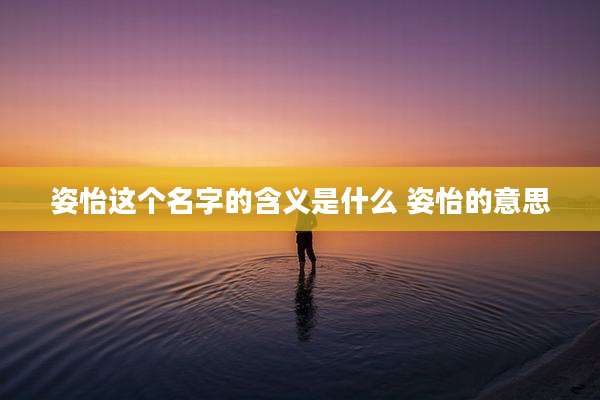 姿怡这个名字的含义是什么 姿怡的意思