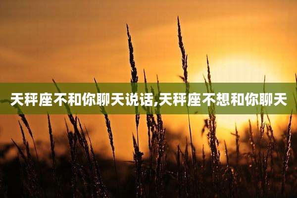天秤座不和你聊天说话,天秤座不想和你聊天
