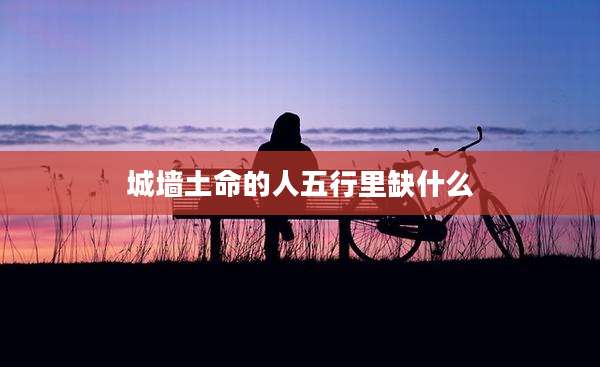 城墙土命的人五行里缺什么