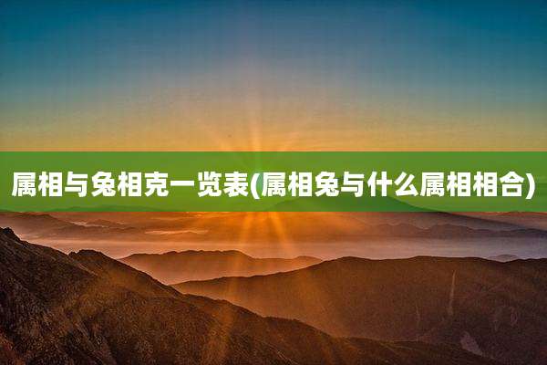 属相与兔相克一览表(属相兔与什么属相相合)