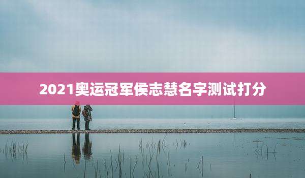 2021奥运冠军侯志慧名字测试打分