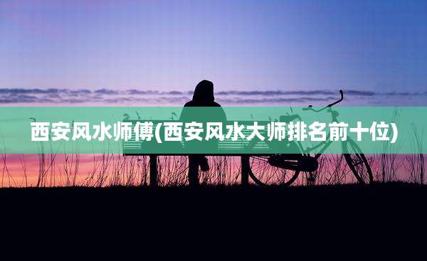 西安风水师傅(西安风水大师排名前十位)