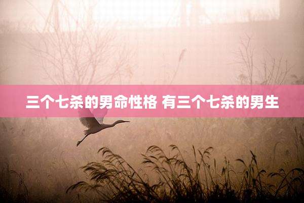 三个七杀的男命性格 有三个七杀的男生