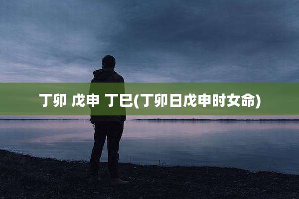 丁卯 戊申 丁巳(丁卯日戊申时女命)