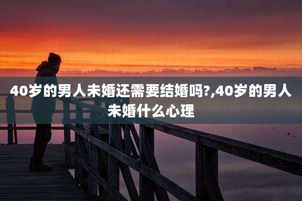 40岁的男人未婚还需要结婚吗?,40岁的男人未婚什么心理
