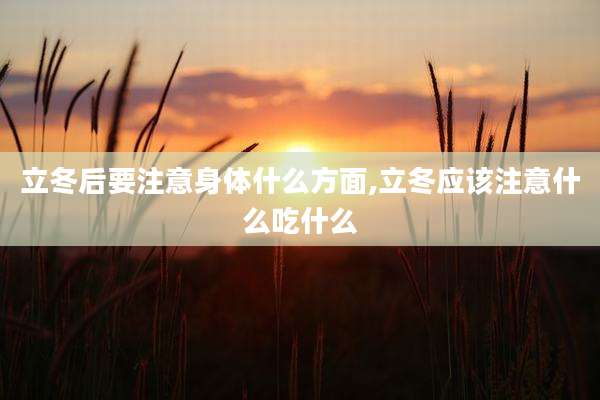 立冬后要注意身体什么方面,立冬应该注意什么吃什么