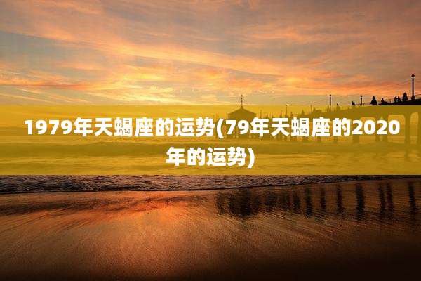1979年天蝎座的运势(79年天蝎座的2020年的运势)