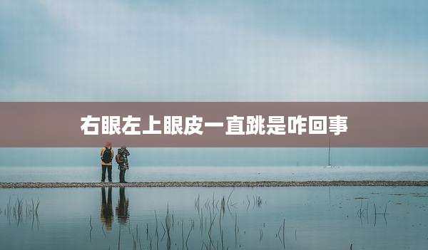 右眼左上眼皮一直跳是咋回事