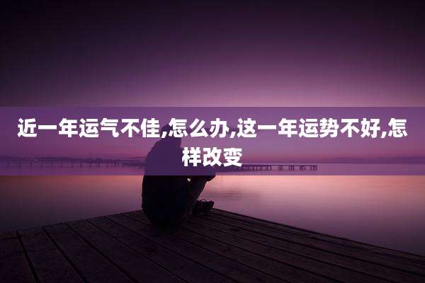 近一年运气不佳,怎么办,这一年运势不好,怎样改变
