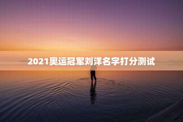 2021奥运冠军刘洋名字打分测试