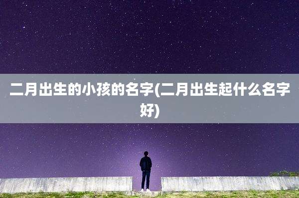 二月出生的小孩的名字(二月出生起什么名字好)