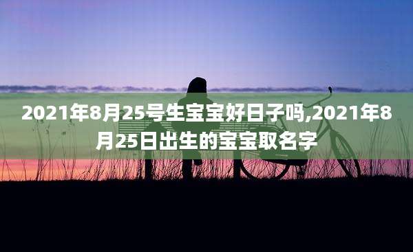 2021年8月25号生宝宝好日子吗,2021年8月25日出生的宝宝取名字