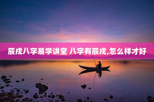 辰戍八字易学讲堂 八字有辰戌,怎么样才好