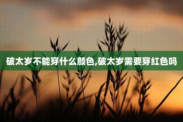 破太岁不能穿什么颜色,破太岁需要穿红色吗