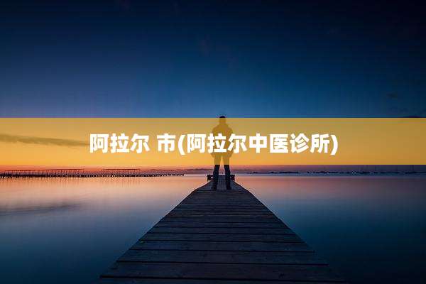 阿拉尔 市(阿拉尔中医诊所)