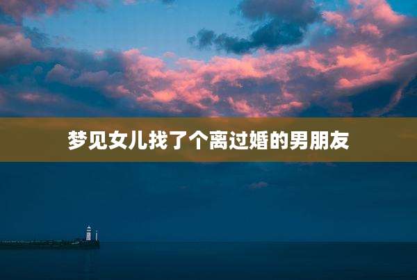 梦见女儿找了个离过婚的男朋友