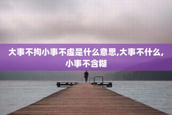 大事不拘小事不虚是什么意思,大事不什么,小事不含糊