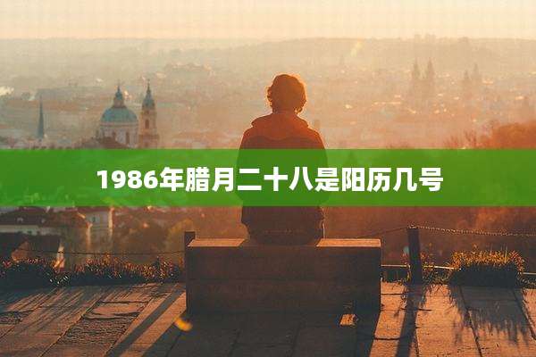1986年腊月二十八是阳历几号