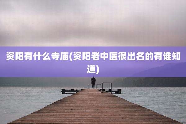 资阳有什么寺庙(资阳老中医很出名的有谁知道)