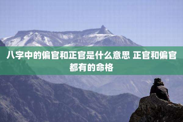 八字中的偏官和正官是什么意思 正官和偏官都有的命格