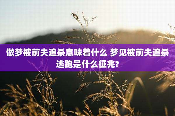 做梦被前夫追杀意味着什么 梦见被前夫追杀逃跑是什么征兆?