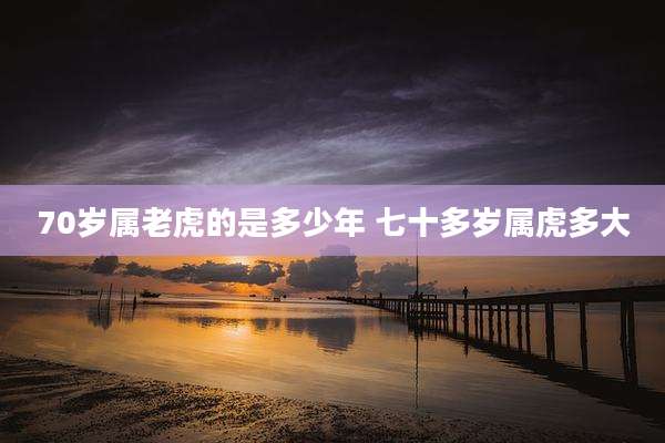 70岁属老虎的是多少年 七十多岁属虎多大