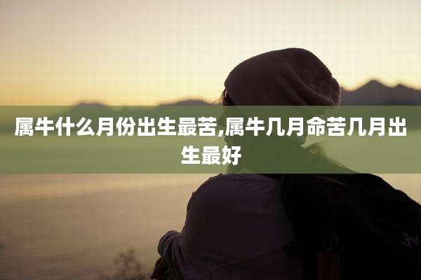 属牛什么月份出生最苦,属牛几月命苦几月出生最好
