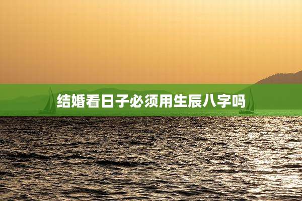 结婚看日子必须用生辰八字吗